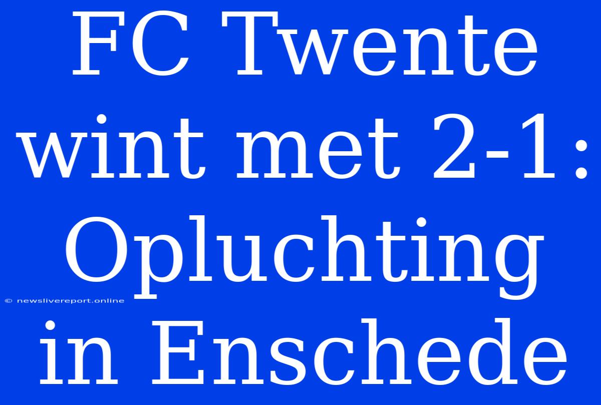 FC Twente Wint Met 2-1: Opluchting In Enschede