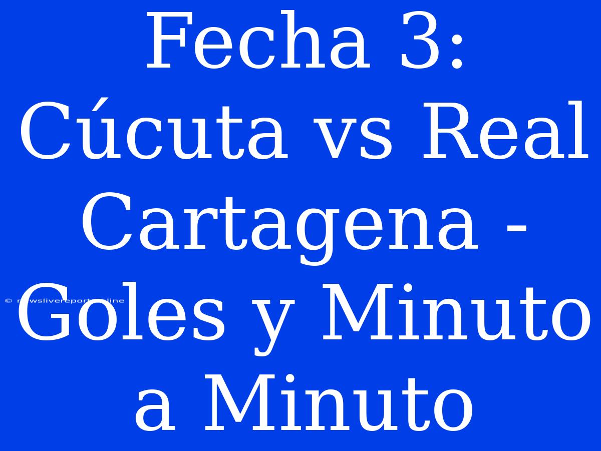 Fecha 3: Cúcuta Vs Real Cartagena - Goles Y Minuto A Minuto