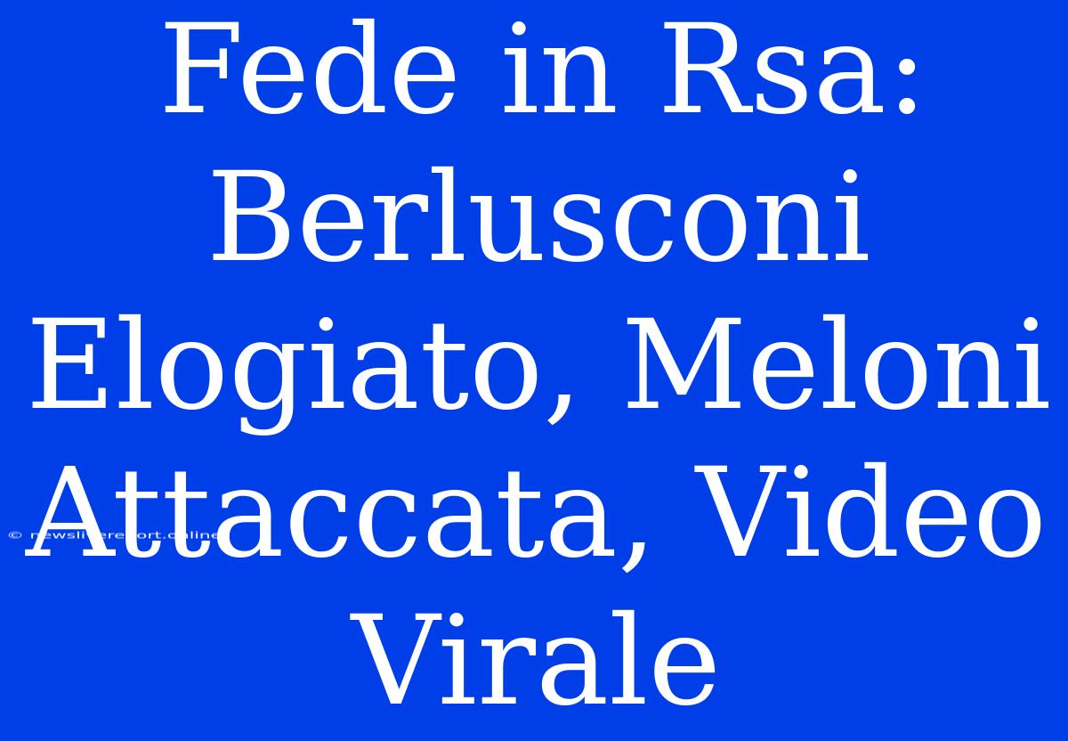 Fede In Rsa: Berlusconi Elogiato, Meloni Attaccata, Video Virale