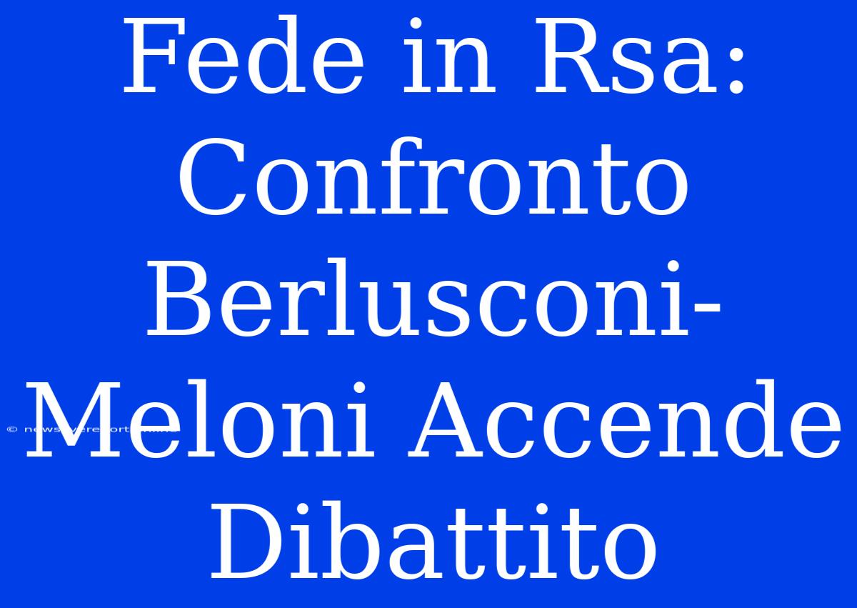 Fede In Rsa: Confronto Berlusconi-Meloni Accende Dibattito