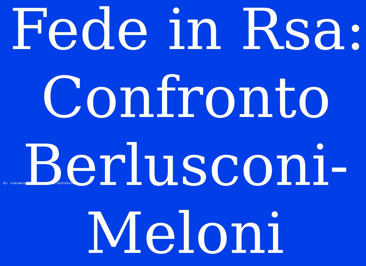 Fede In Rsa: Confronto Berlusconi-Meloni