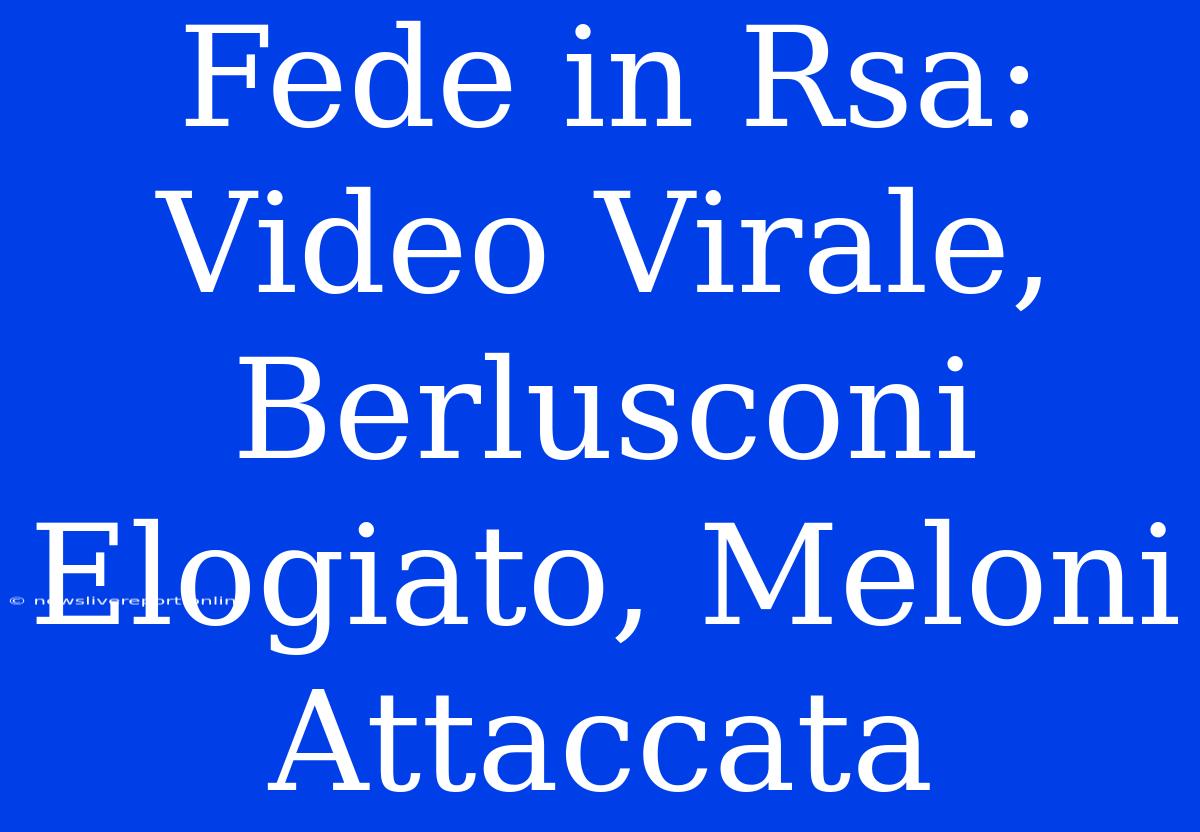 Fede In Rsa: Video Virale, Berlusconi Elogiato, Meloni Attaccata