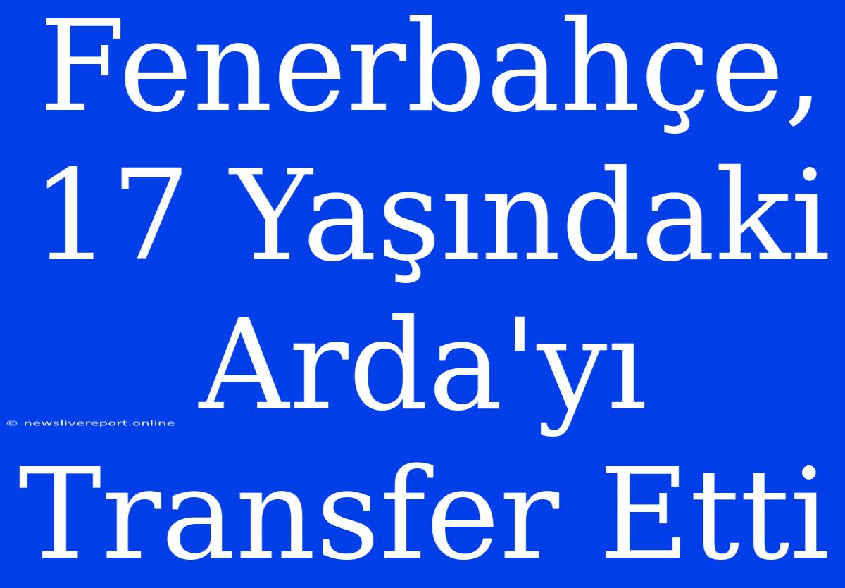 Fenerbahçe, 17 Yaşındaki Arda'yı Transfer Etti