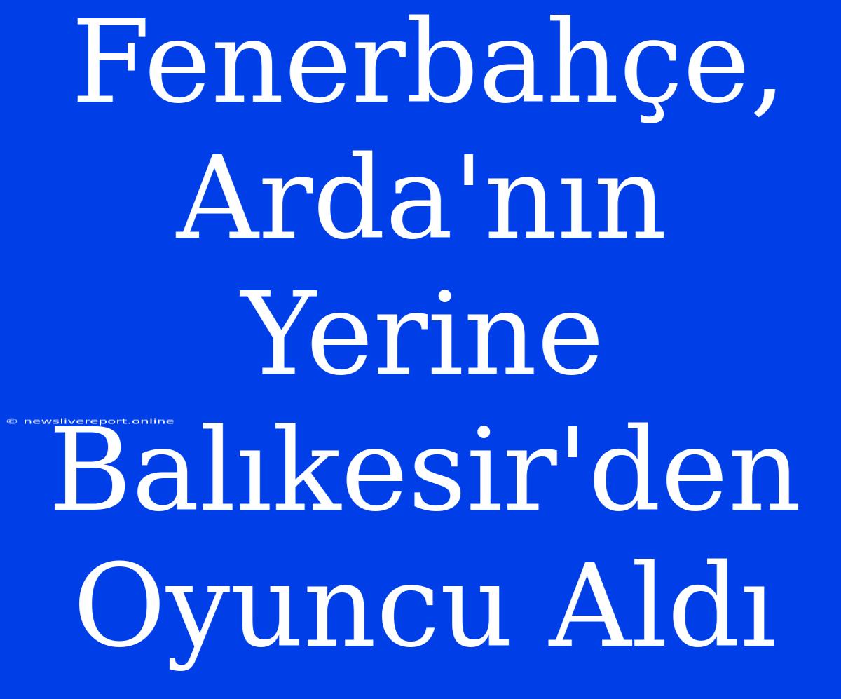 Fenerbahçe, Arda'nın Yerine Balıkesir'den Oyuncu Aldı