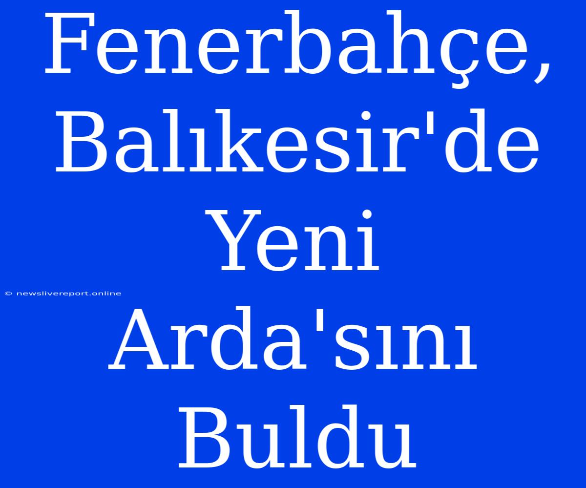 Fenerbahçe, Balıkesir'de Yeni Arda'sını Buldu