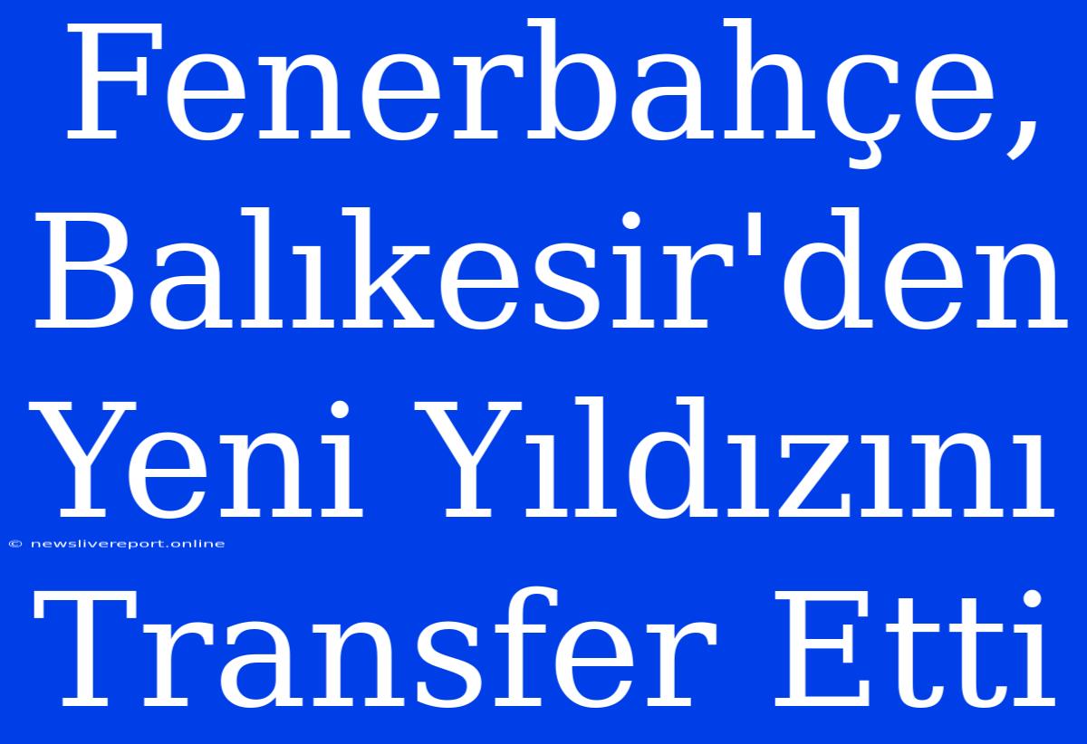 Fenerbahçe, Balıkesir'den Yeni Yıldızını Transfer Etti