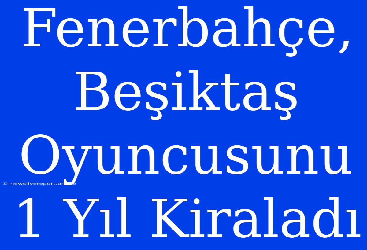 Fenerbahçe, Beşiktaş Oyuncusunu 1 Yıl Kiraladı