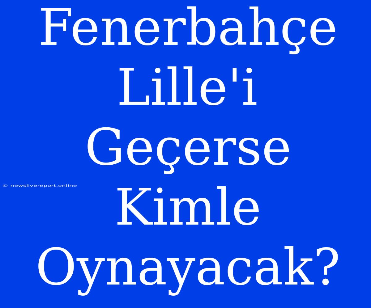 Fenerbahçe Lille'i Geçerse Kimle Oynayacak?