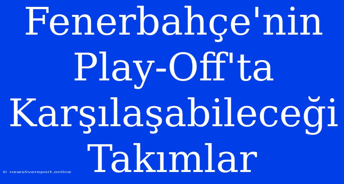 Fenerbahçe'nin Play-Off'ta Karşılaşabileceği Takımlar