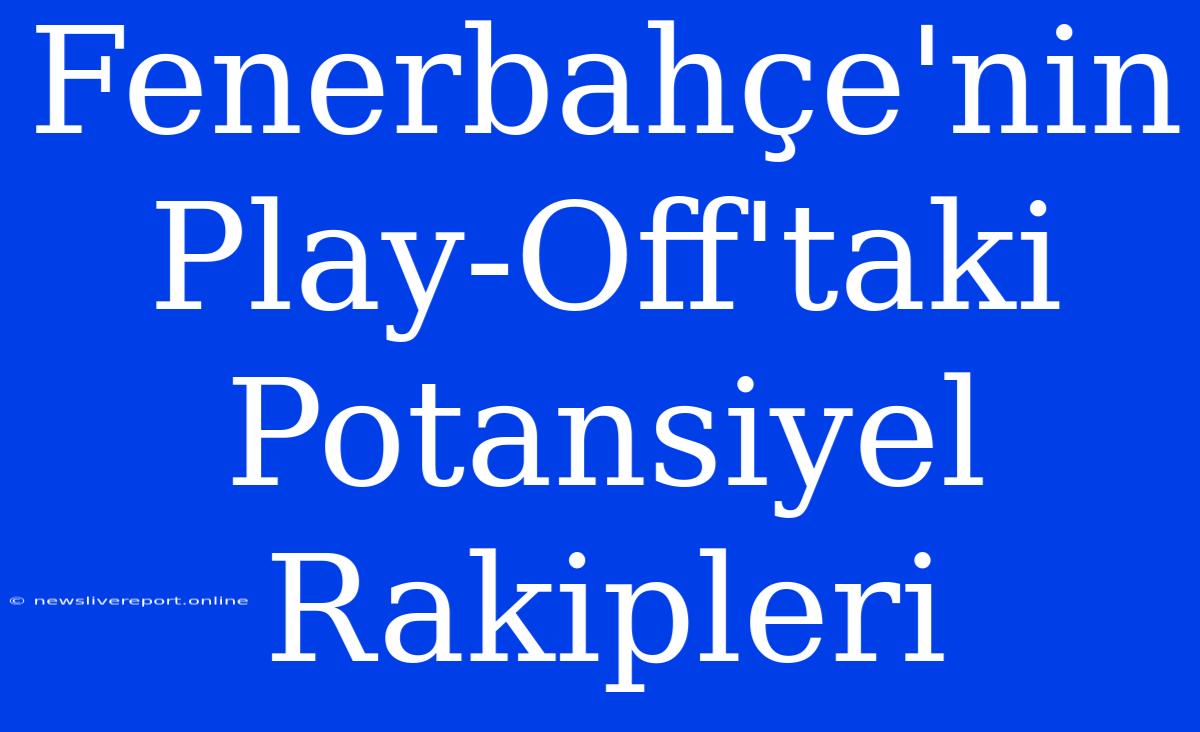 Fenerbahçe'nin Play-Off'taki Potansiyel Rakipleri