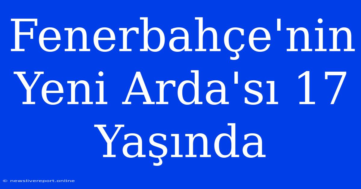 Fenerbahçe'nin Yeni Arda'sı 17 Yaşında