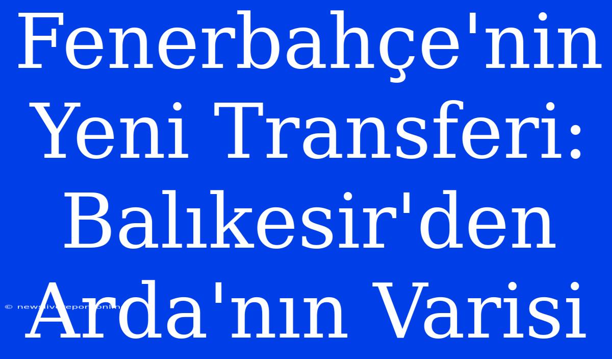 Fenerbahçe'nin Yeni Transferi: Balıkesir'den Arda'nın Varisi