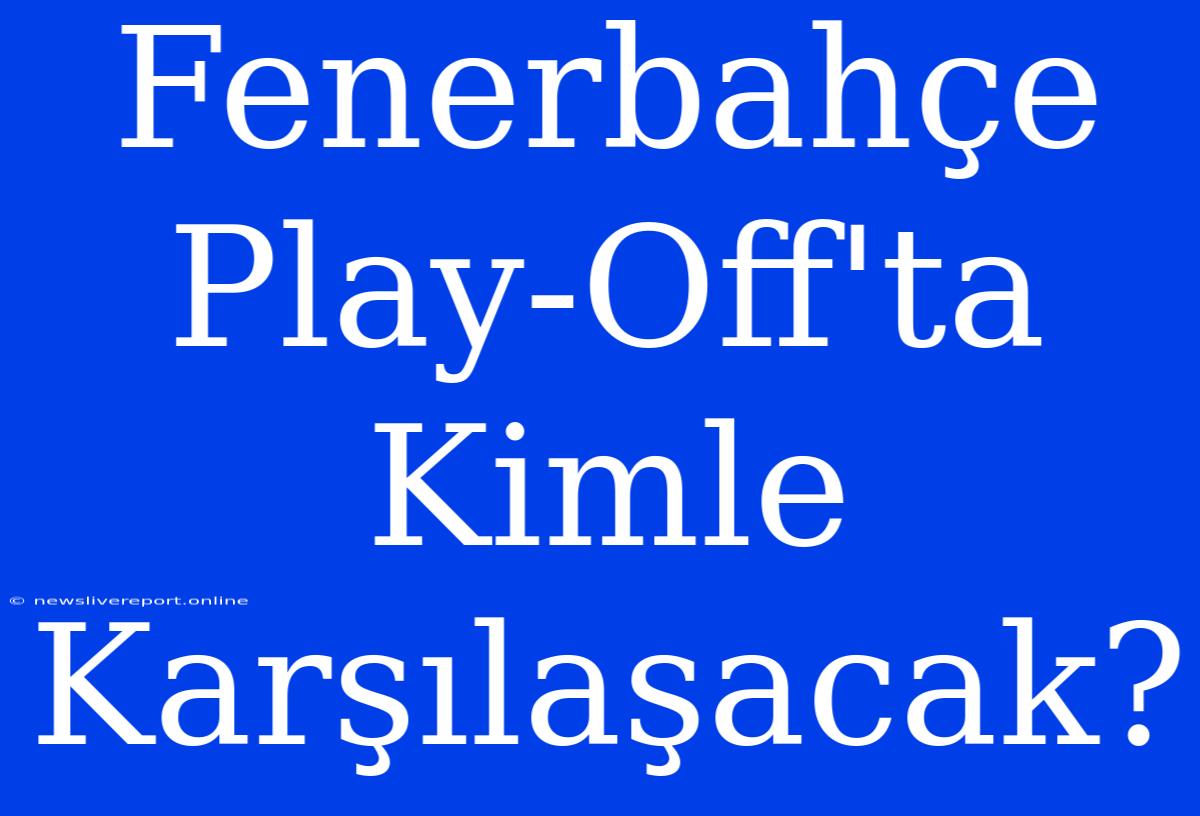 Fenerbahçe Play-Off'ta Kimle Karşılaşacak?