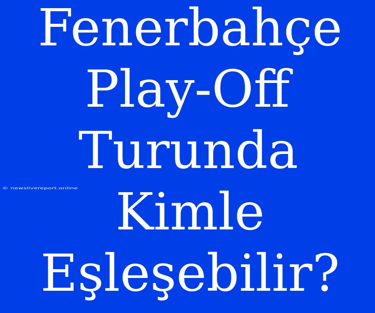 Fenerbahçe Play-Off Turunda Kimle Eşleşebilir?