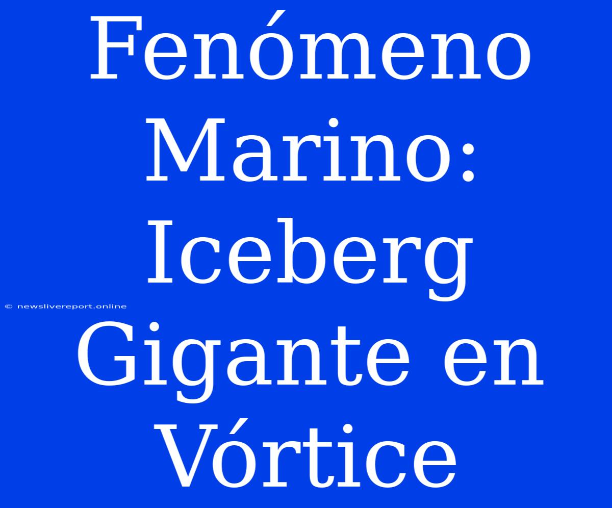 Fenómeno Marino: Iceberg Gigante En Vórtice