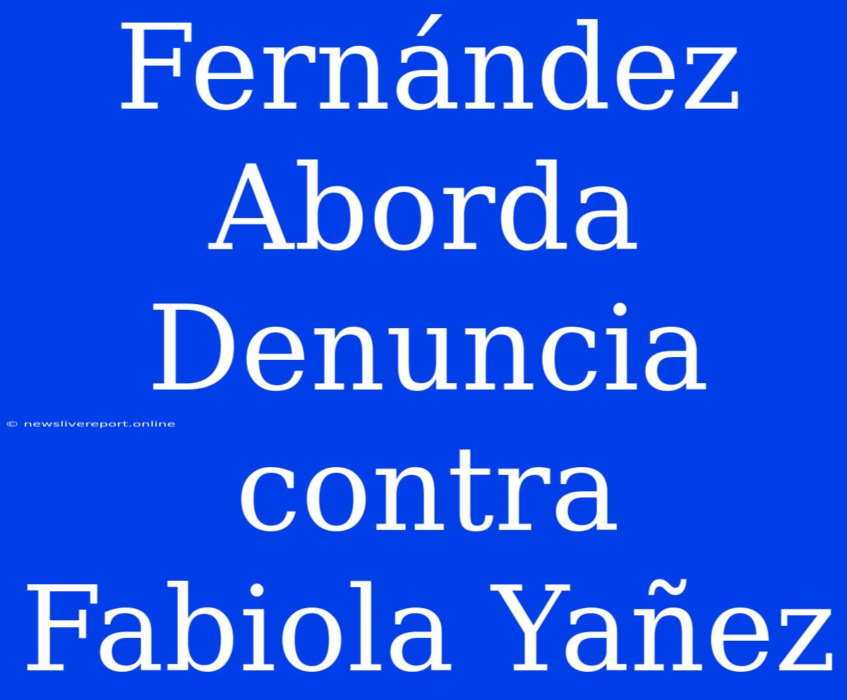 Fernández Aborda Denuncia Contra Fabiola Yañez