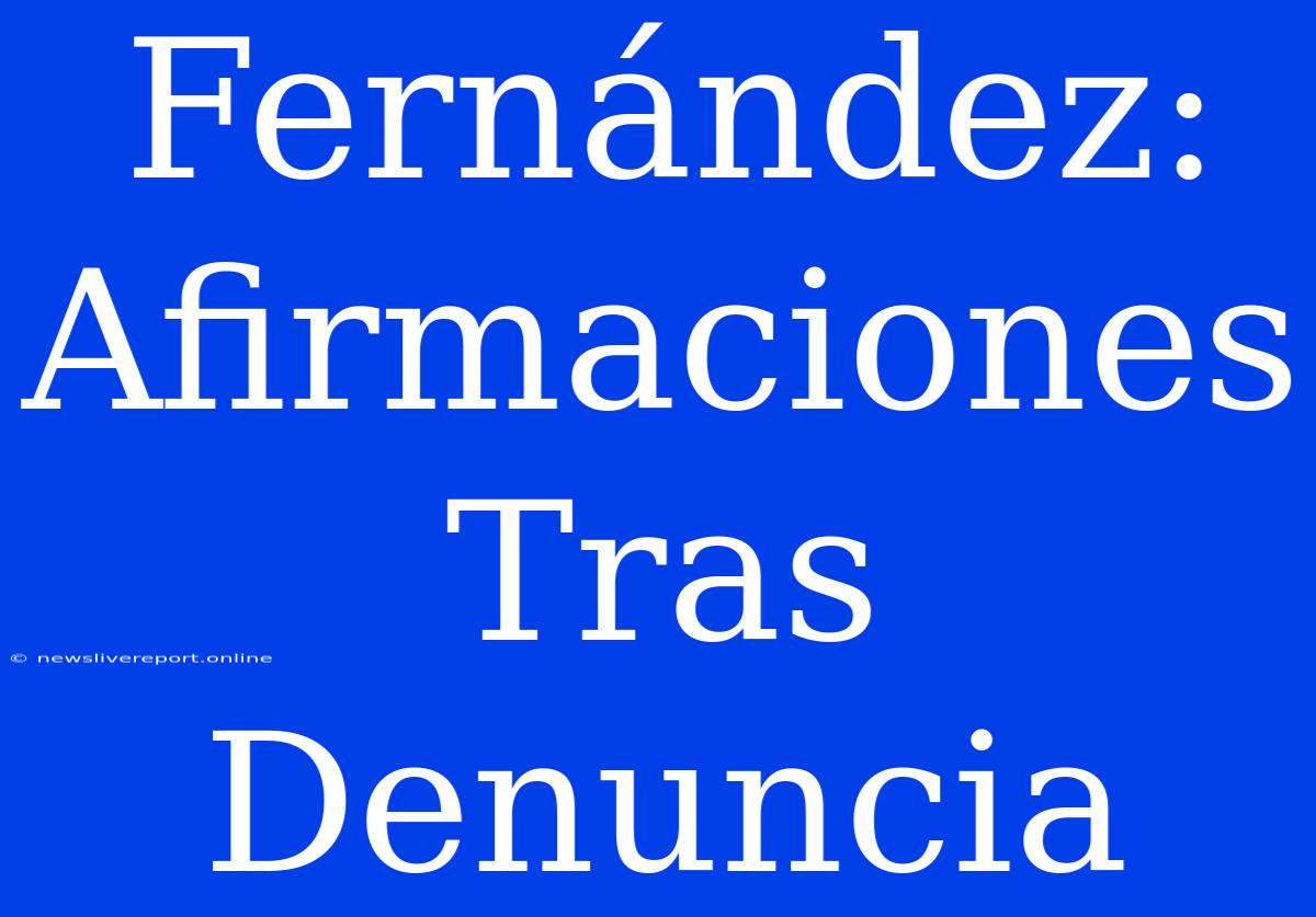 Fernández: Afirmaciones Tras Denuncia