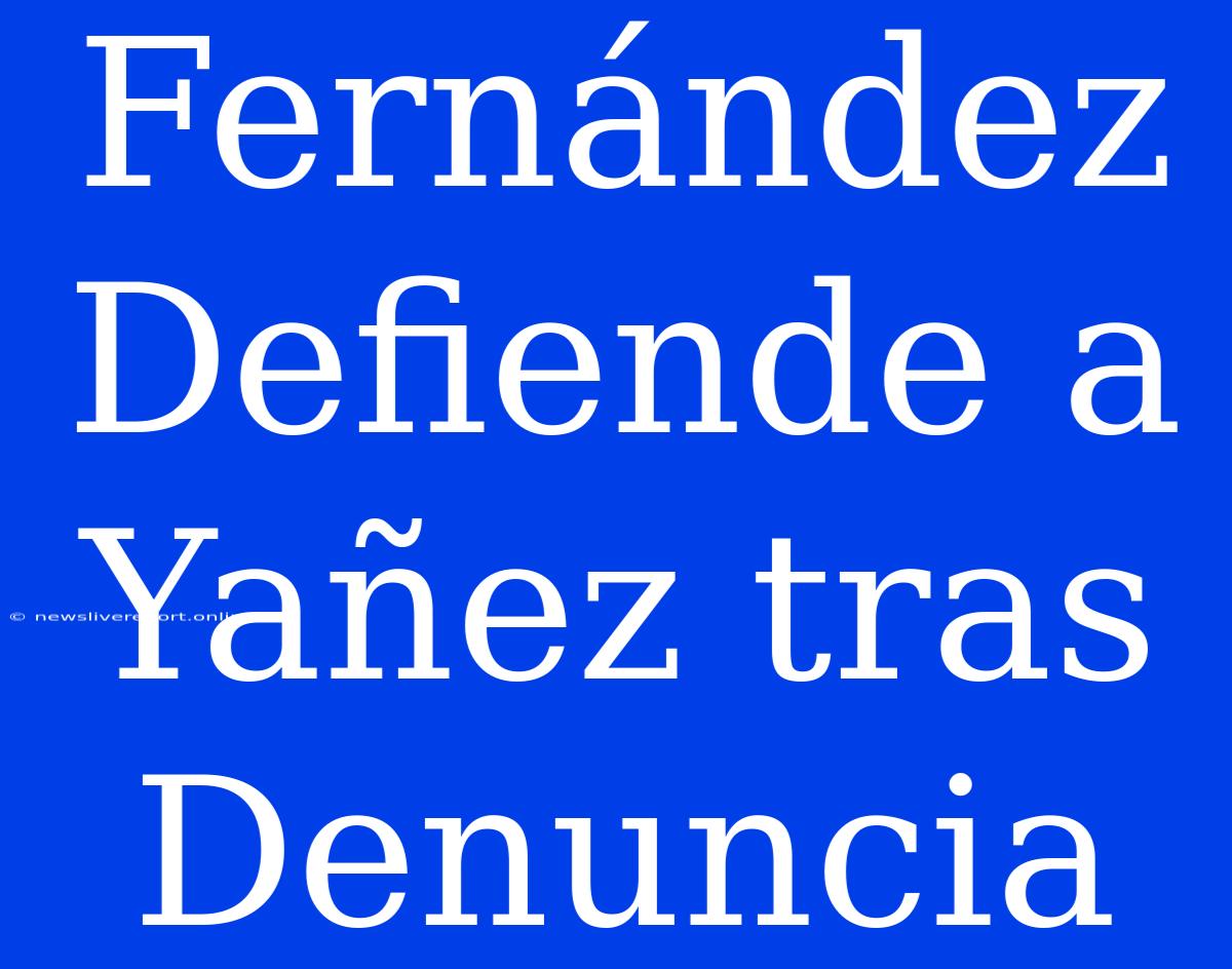 Fernández Defiende A Yañez Tras Denuncia