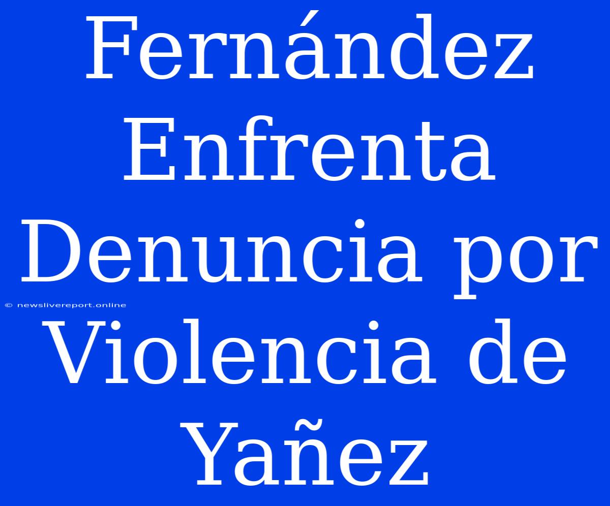 Fernández Enfrenta Denuncia Por Violencia De Yañez