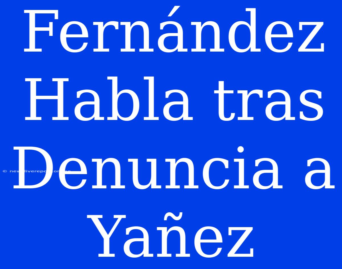 Fernández Habla Tras Denuncia A Yañez