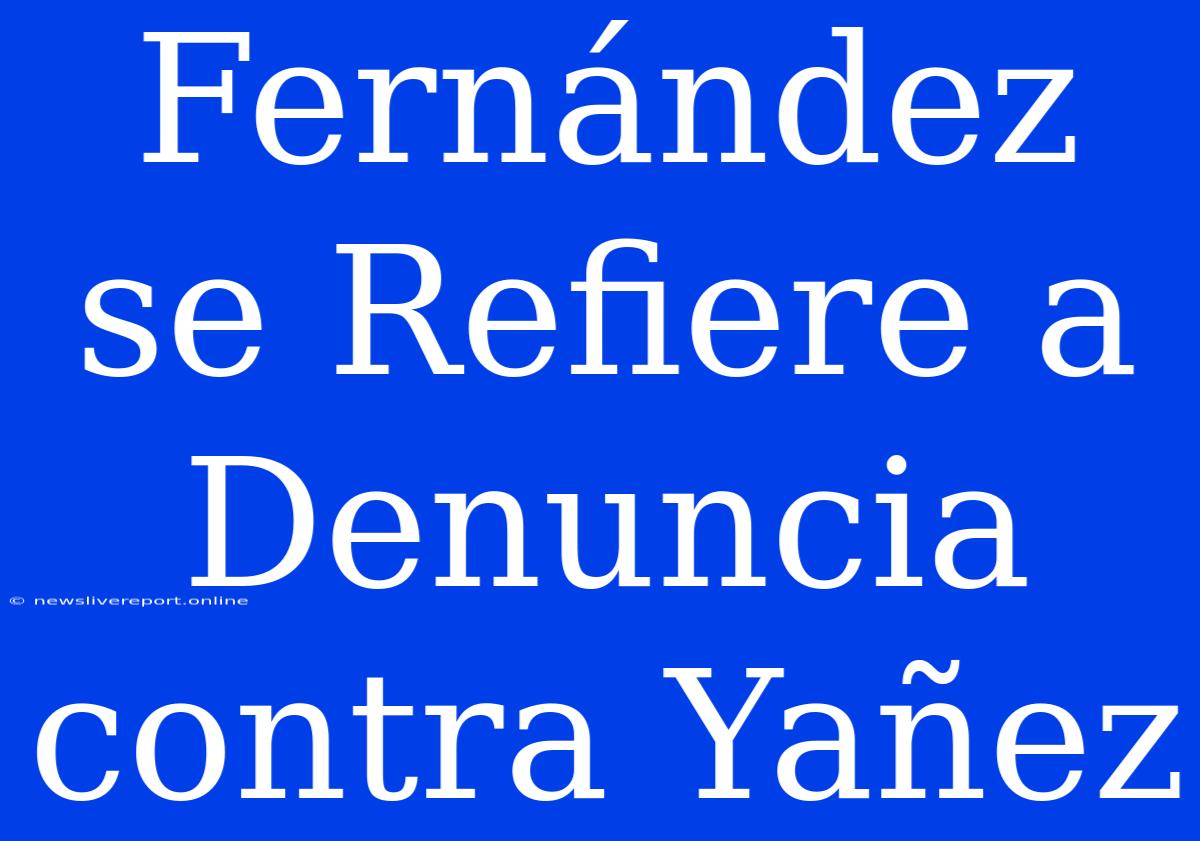 Fernández Se Refiere A Denuncia Contra Yañez