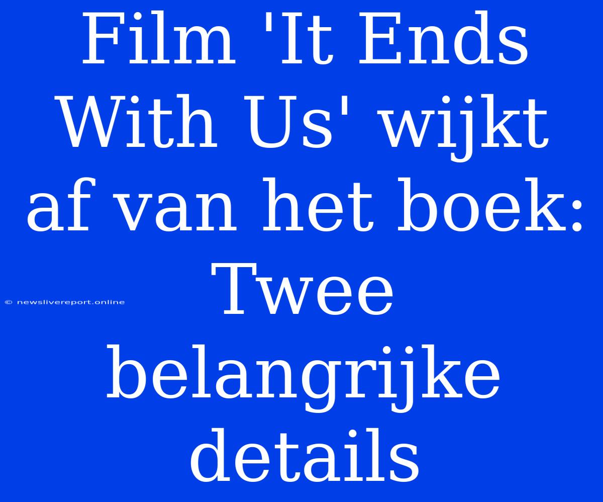 Film 'It Ends With Us' Wijkt Af Van Het Boek: Twee Belangrijke Details