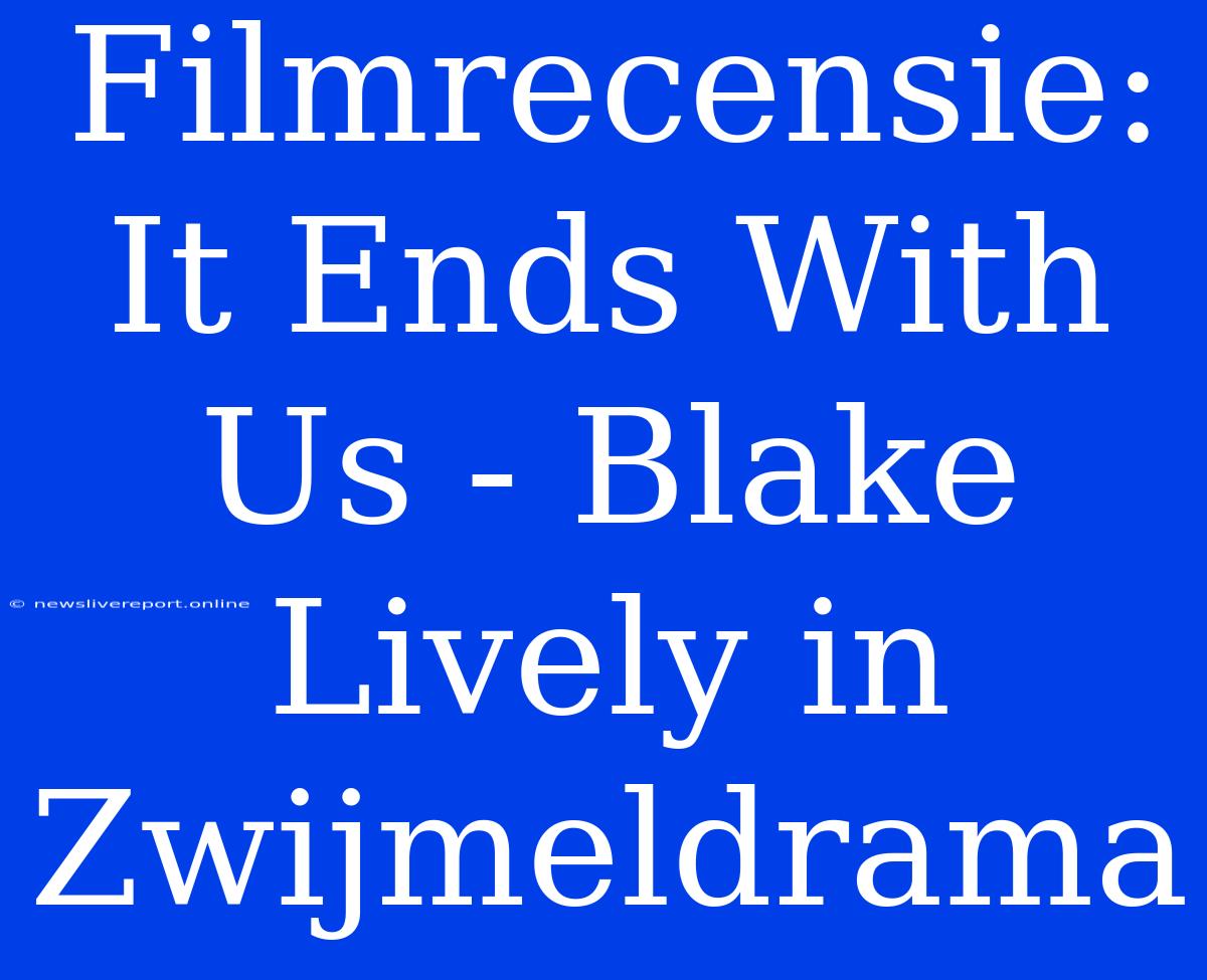 Filmrecensie: It Ends With Us - Blake Lively In Zwijmeldrama