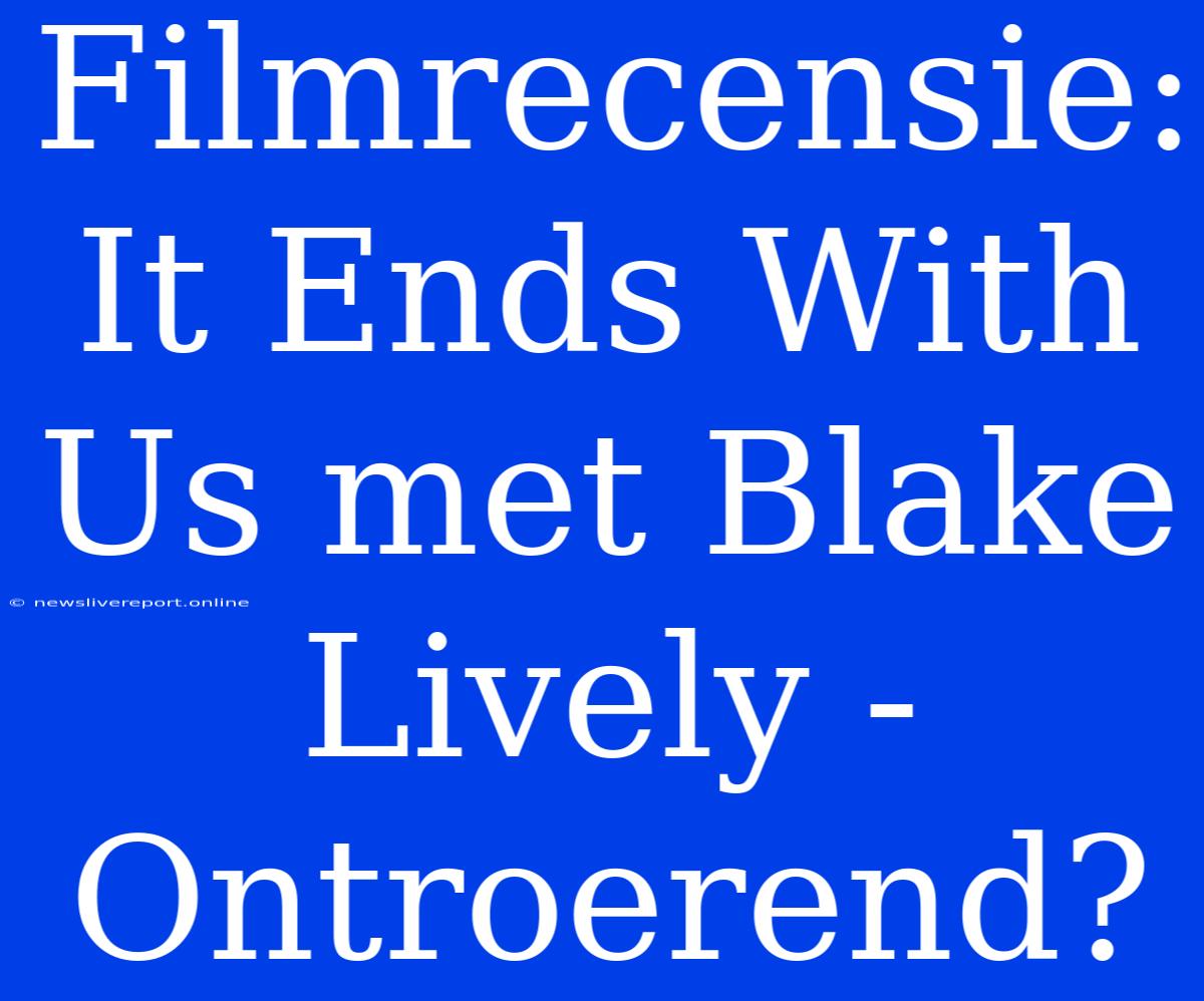 Filmrecensie: It Ends With Us Met Blake Lively - Ontroerend?