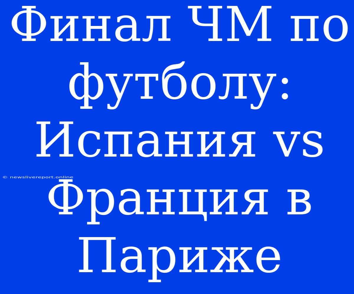 Финал ЧМ По Футболу: Испания Vs Франция В Париже