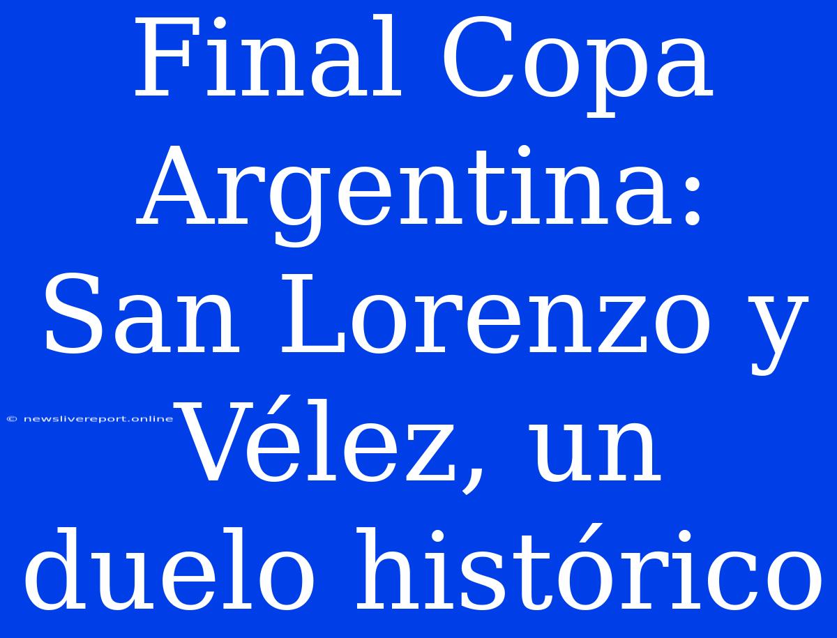 Final Copa Argentina: San Lorenzo Y Vélez, Un Duelo Histórico