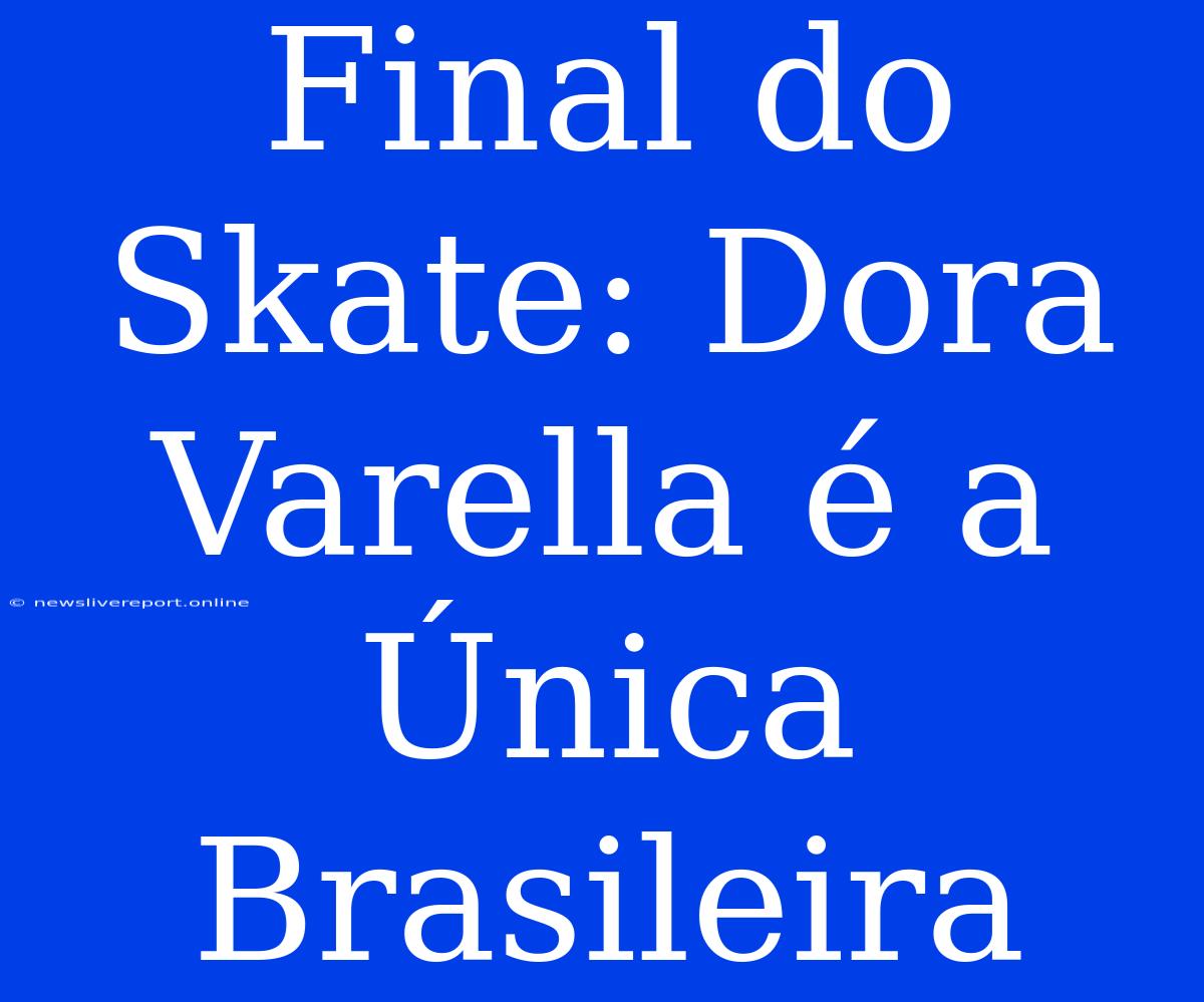 Final Do Skate: Dora Varella É A Única Brasileira