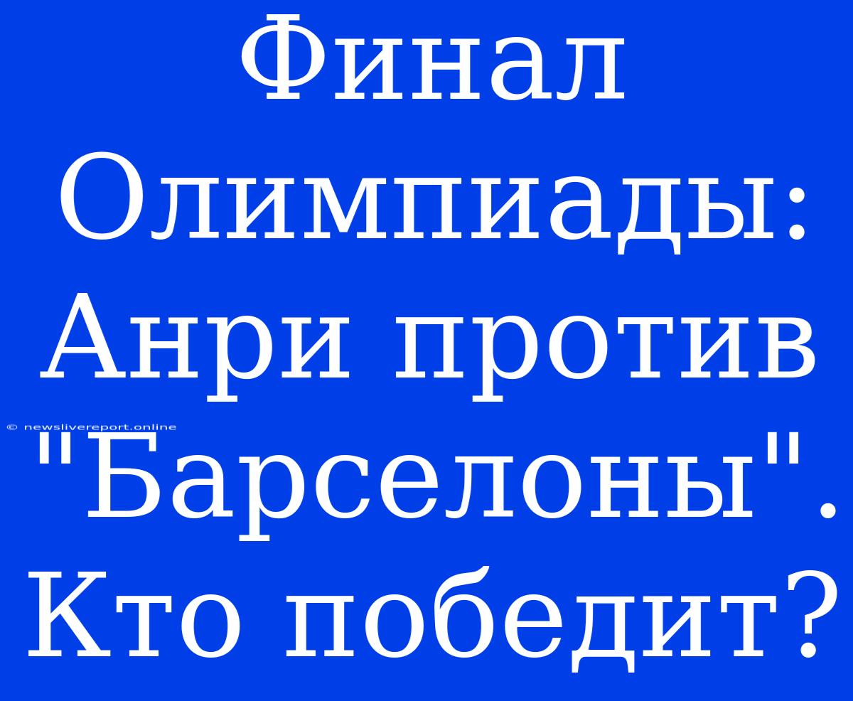 Финал Олимпиады: Анри Против 