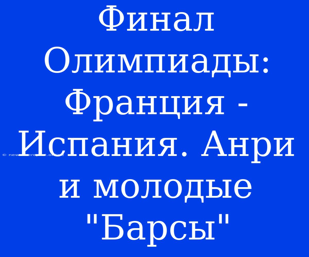 Финал Олимпиады: Франция - Испания. Анри И Молодые 