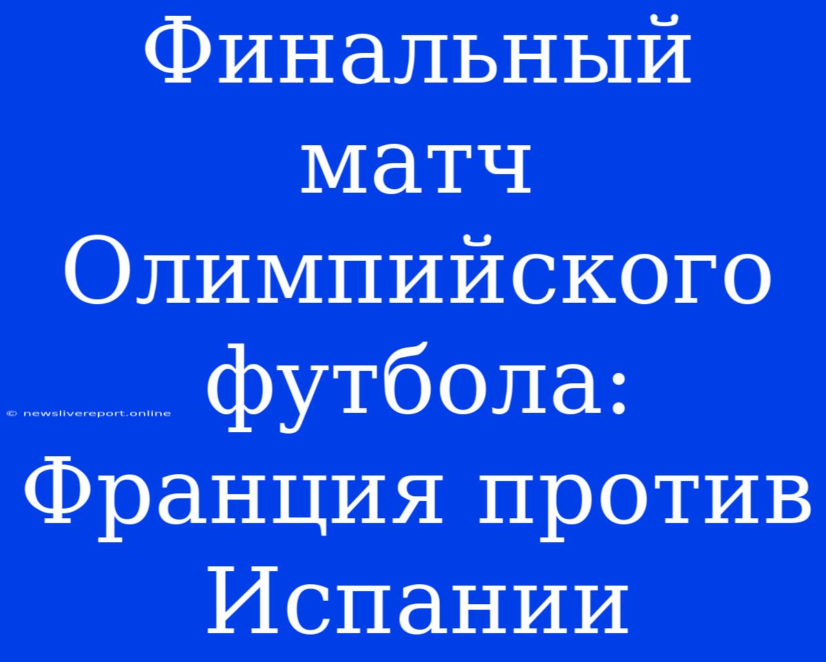 Финальный Матч Олимпийского Футбола: Франция Против Испании