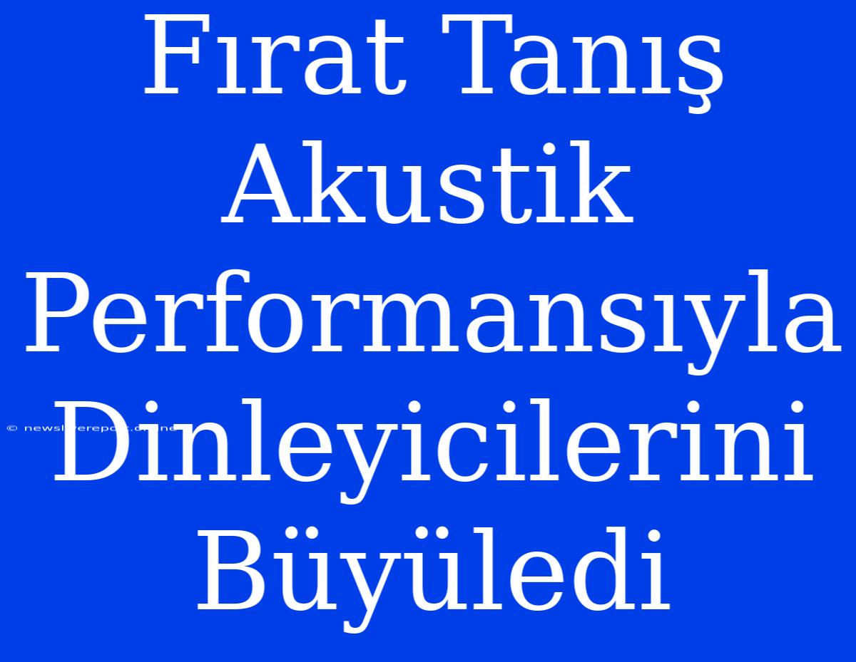 Fırat Tanış Akustik Performansıyla Dinleyicilerini Büyüledi