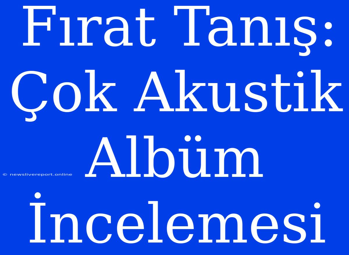 Fırat Tanış: Çok Akustik Albüm İncelemesi