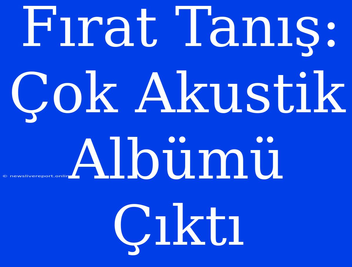 Fırat Tanış: Çok Akustik Albümü Çıktı