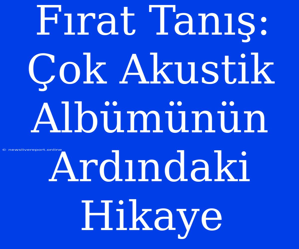 Fırat Tanış: Çok Akustik Albümünün Ardındaki Hikaye