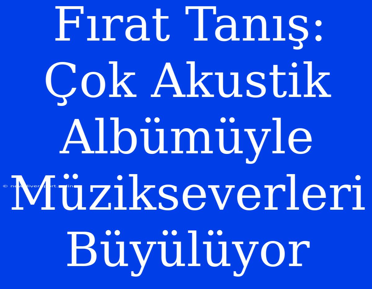 Fırat Tanış: Çok Akustik Albümüyle Müzikseverleri Büyülüyor