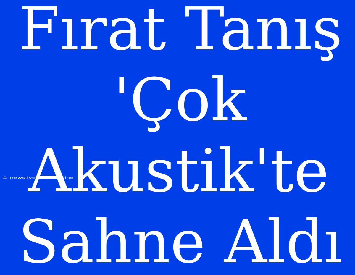 Fırat Tanış 'Çok Akustik'te Sahne Aldı