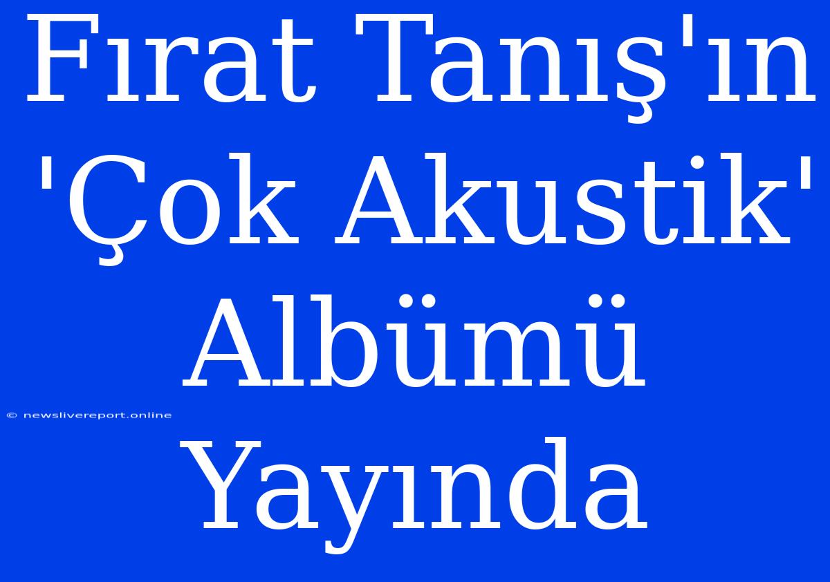 Fırat Tanış'ın 'Çok Akustik' Albümü Yayında