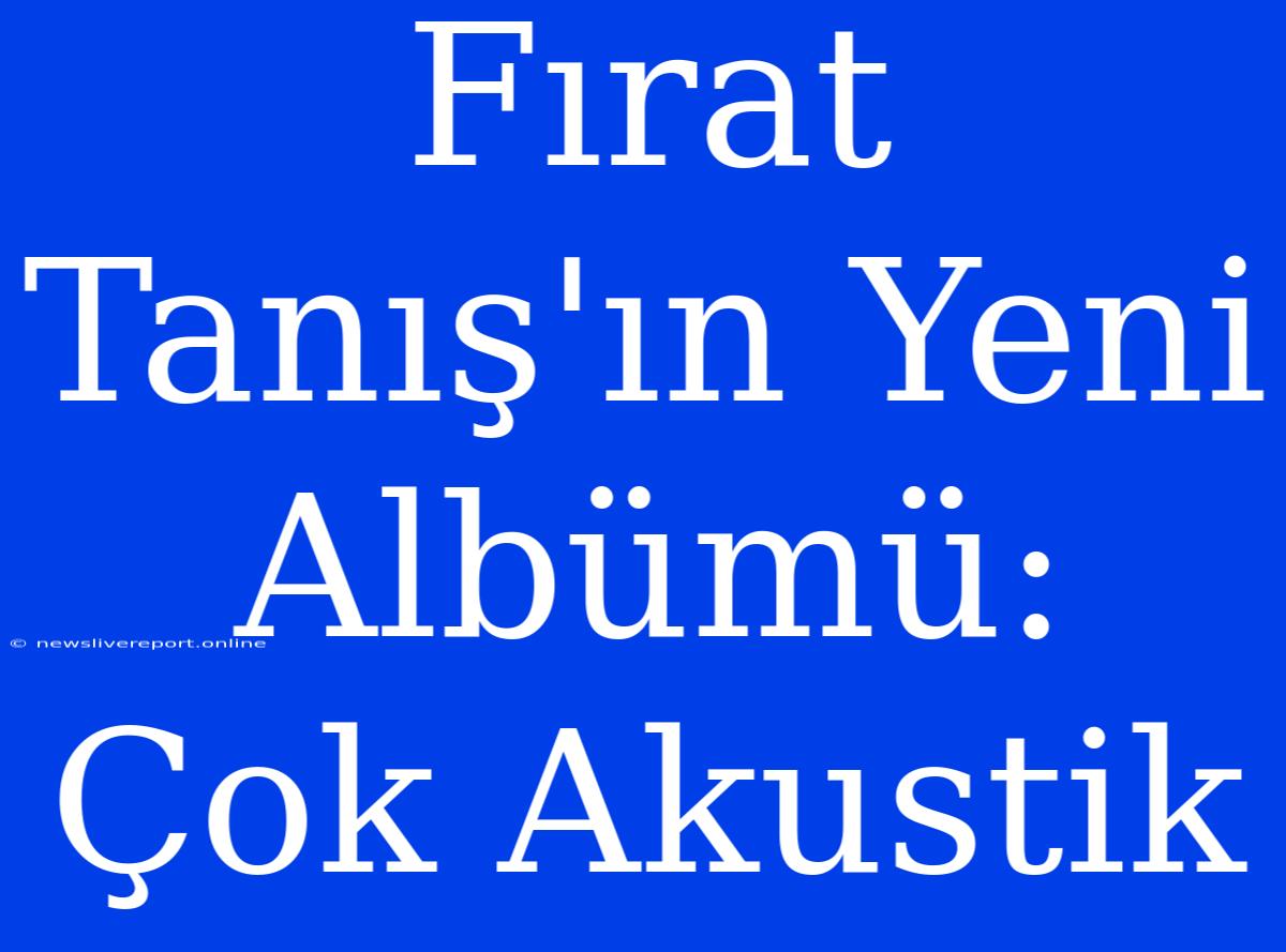 Fırat Tanış'ın Yeni Albümü: Çok Akustik