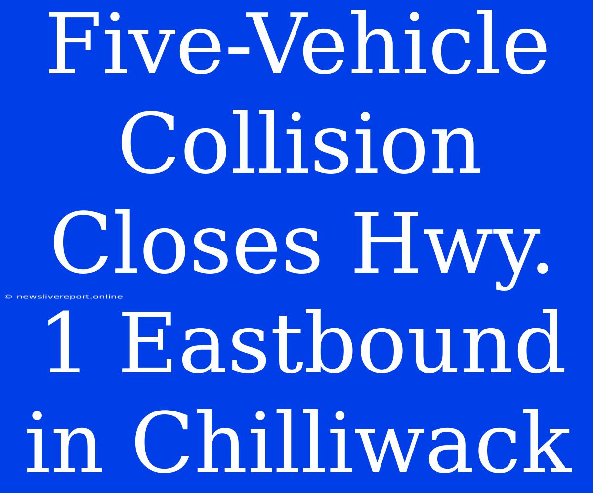 Five-Vehicle Collision Closes Hwy. 1 Eastbound In Chilliwack