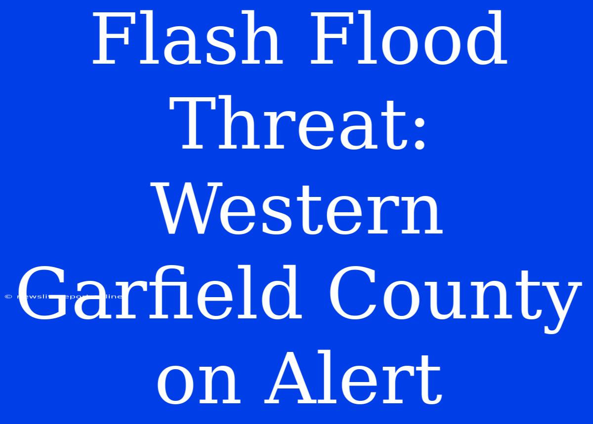 Flash Flood Threat: Western Garfield County On Alert