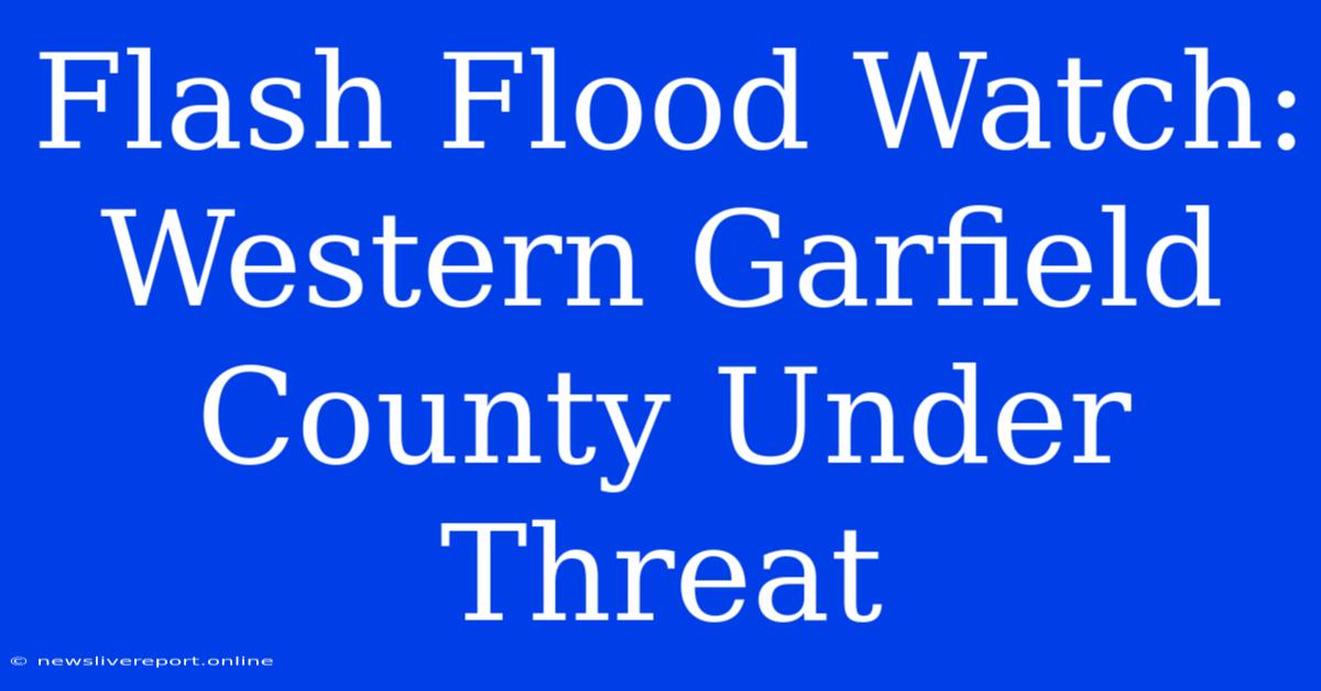 Flash Flood Watch: Western Garfield County Under Threat