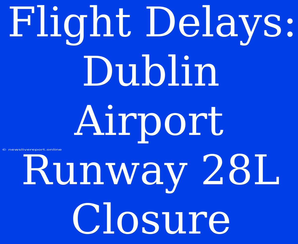 Flight Delays: Dublin Airport Runway 28L Closure