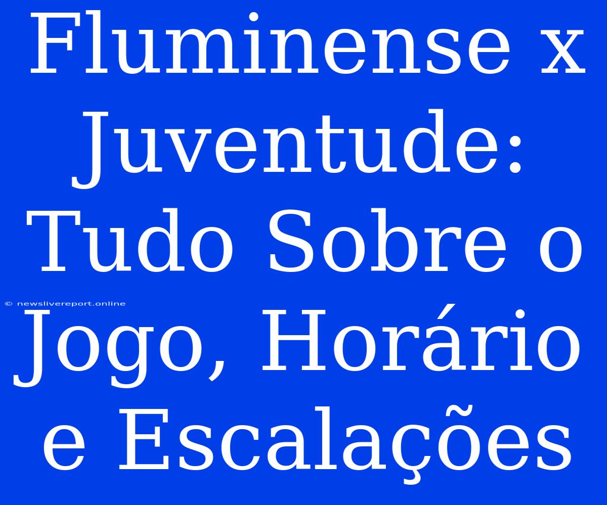 Fluminense X Juventude: Tudo Sobre O Jogo, Horário E Escalações