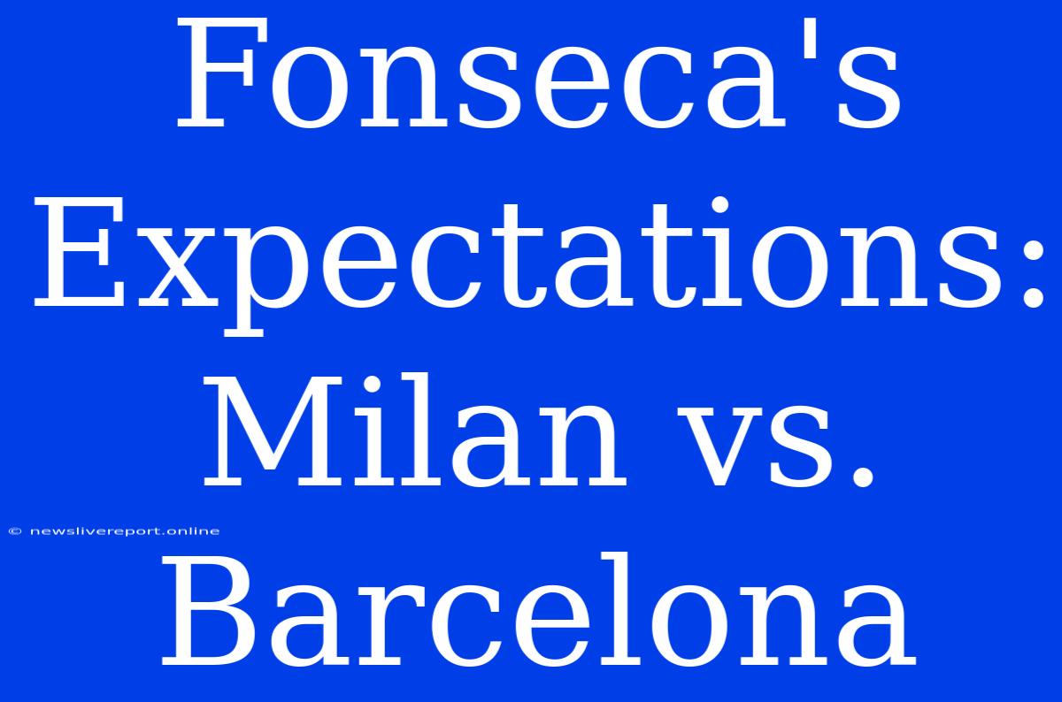 Fonseca's Expectations: Milan Vs. Barcelona