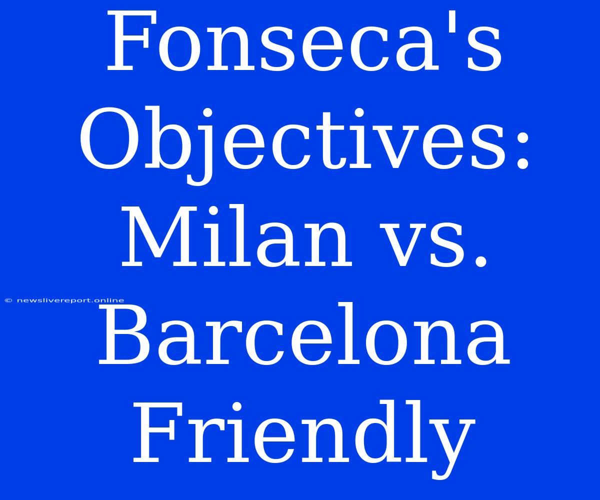 Fonseca's Objectives: Milan Vs. Barcelona Friendly