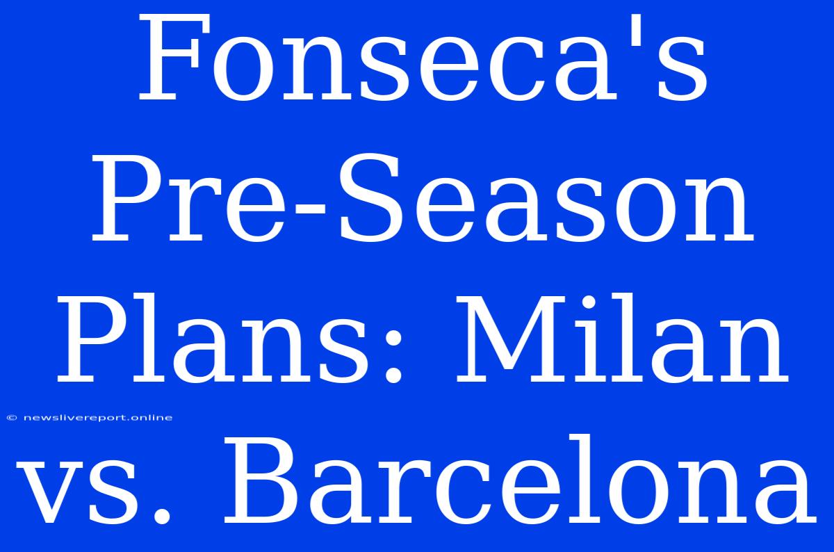 Fonseca's Pre-Season Plans: Milan Vs. Barcelona